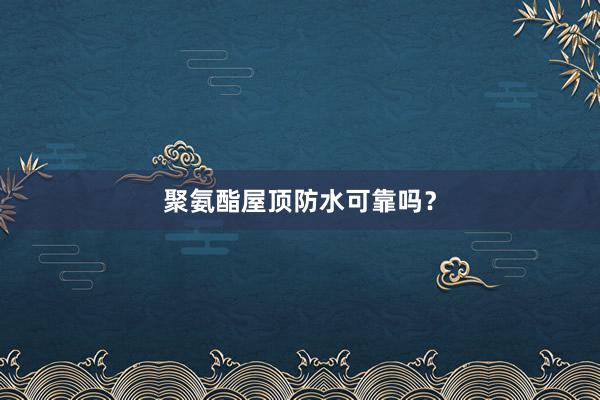聚氨酯屋顶防水可靠吗？