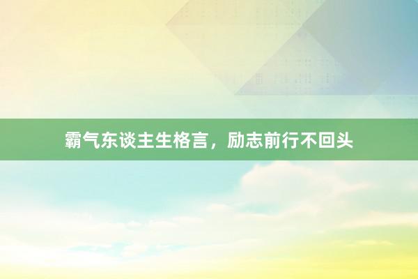 霸气东谈主生格言，励志前行不回头