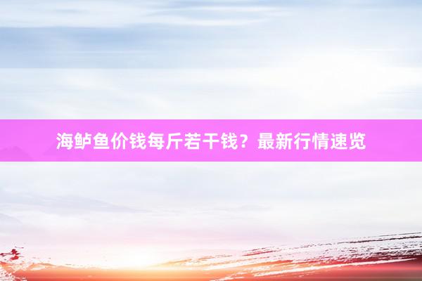 海鲈鱼价钱每斤若干钱?最新行情速览