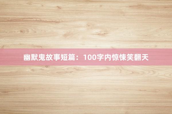 幽默鬼故事短篇:100字内惊悚笑翻天