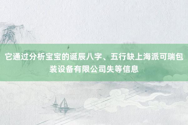 它通过分析宝宝的诞辰八字、五行缺上海派可瑞包装设备有限公司失等信息