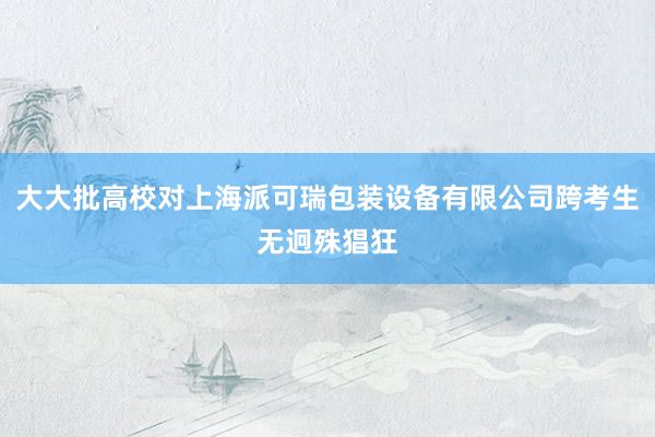 大大批高校对上海派可瑞包装设备有限公司跨考生无迥殊猖狂