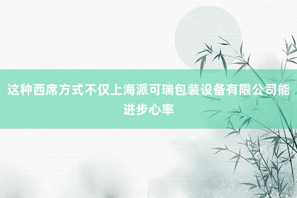 这种西席方式不仅上海派可瑞包装设备有限公司能进步心率