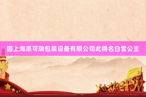 因上海派可瑞包装设备有限公司此得名白雪公主