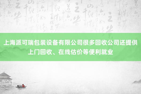上海派可瑞包装设备有限公司很多回收公司还提供上门回收、在线估价等便利就业