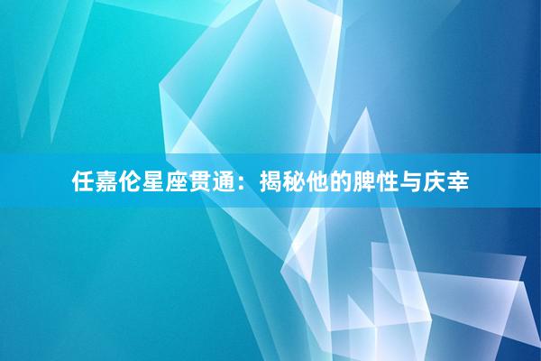 任嘉伦星座贯通：揭秘他的脾性与庆幸