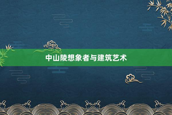 中山陵想象者与建筑艺术