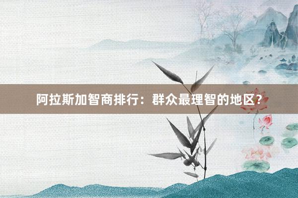 阿拉斯加智商排行：群众最理智的地区？